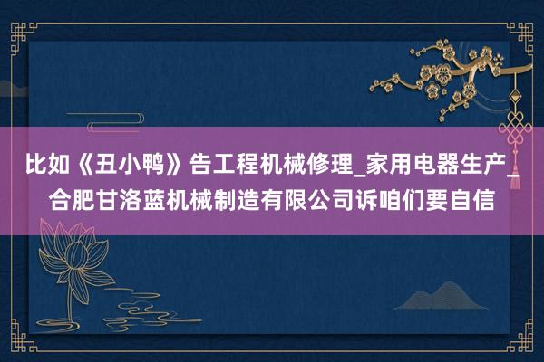 比如《丑小鸭》告工程机械修理_家用电器生产_合肥甘洛蓝机械制造有限公司诉咱们要自信
