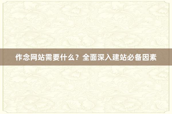 作念网站需要什么?全面深入建站必备因素