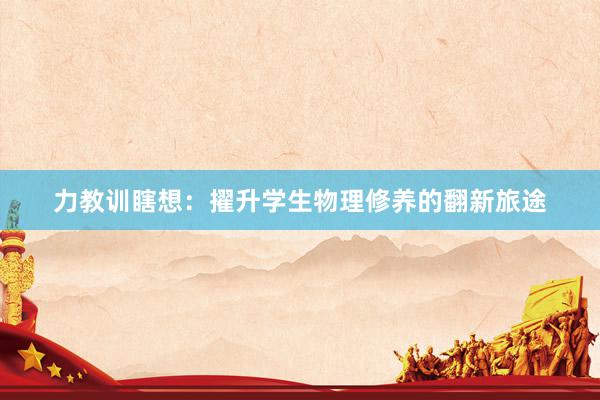 力教训瞎想：擢升学生物理修养的翻新旅途