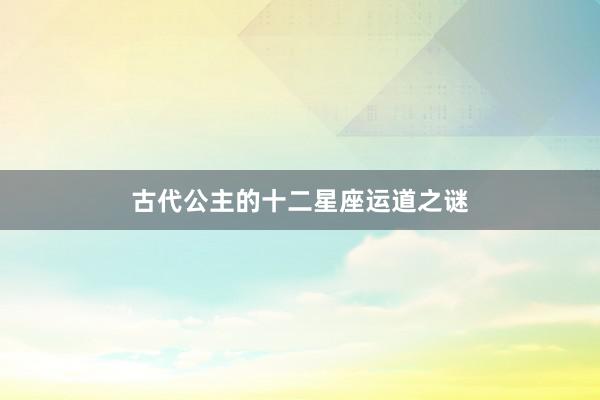 古代公主的十二星座运道之谜