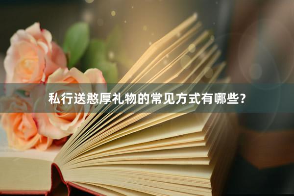 私行送憨厚礼物的常见方式有哪些?
